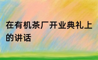 在有機茶廠開業(yè)典禮上的講話