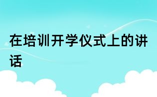 在培訓(xùn)開(kāi)學(xué)儀式上的講話
