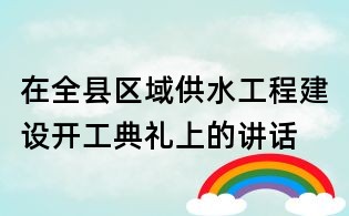 在全縣區(qū)域供水工程建設(shè)開工典禮上的講話