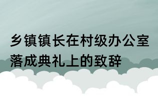 鄉(xiāng)鎮(zhèn)鎮(zhèn)長在村級辦公室落成典禮上的致辭