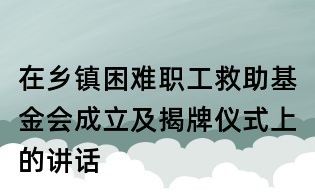 在鄉鎮困難職工救助基金會成立及揭牌儀式上的講話