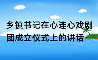 鄉(xiāng)鎮(zhèn)書(shū)記在心連心戲劇團(tuán)成立儀式上的講話