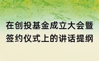 在創(chuàng)投基金成立大會(huì)暨簽約儀式上的講話提綱