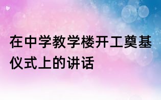 在中學(xué)教學(xué)樓開工奠基儀式上的講話