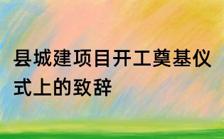 縣城建項(xiàng)目開工奠基儀式上的致辭