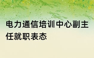 電力通信培訓(xùn)中心副主任就職表態(tài)