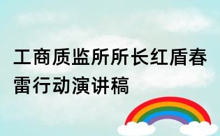 工商質(zhì)監(jiān)所所長(zhǎng)紅盾春雷行動(dòng)演講稿