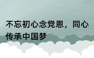 不忘初心念黨恩,同心傳承中國(guó)夢(mèng)
