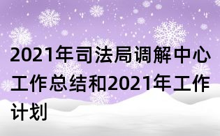 2021年司法局調解中心工作總結和2021年工作計劃