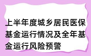 上半年度城鄉(xiāng)居民醫(yī)?；疬\(yùn)行情況及全年基金運(yùn)行風(fēng)險(xiǎn)預(yù)警