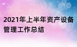 2021年上半年資產設備管理工作總結