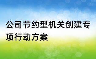 公司節約型機關創建專項行動方案