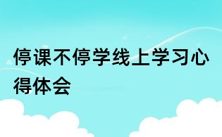 停課不停學(xué)線(xiàn)上學(xué)習(xí)心得體會(huì)