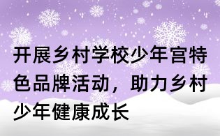 開展鄉村學校少年宮特色品牌活動,助力鄉村少年健康成長