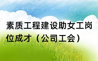 素質工程建設助女工崗位成才(公司工會)