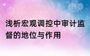 淺析宏觀調控中審計監督的地位與作用
