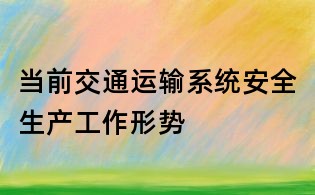當前交通運輸系統安全生產工作形勢