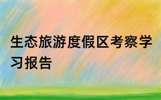 生態旅游度假區考察學習報告