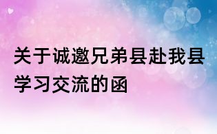 關(guān)于誠邀兄弟縣赴我縣學習交流的函