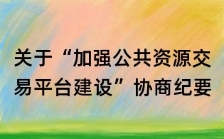 關于“加強公共資源交易平臺建設”協商紀要