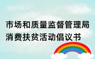 市場和質(zhì)量監(jiān)督管理局消費扶貧活動倡議書