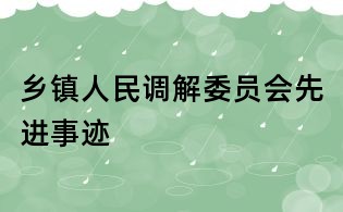 鄉(xiāng)鎮(zhèn)人民調(diào)解委員會(huì)先進(jìn)事跡