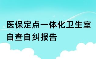醫(yī)保定點一體化衛(wèi)生室自查自糾報告