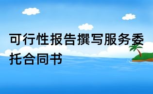 可行性報(bào)告撰寫(xiě)服務(wù)委托合同書(shū)
