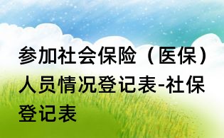 參加社會保險（醫保）人員情況登記表-社保登記表