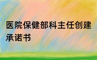 醫(yī)院保健部科主任創(chuàng)建承諾書
