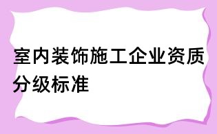 室內(nèi)裝飾施工企業(yè)資質(zhì)分級標(biāo)準(zhǔn)