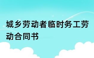 城鄉(xiāng)勞動(dòng)者臨時(shí)務(wù)工勞動(dòng)合同書