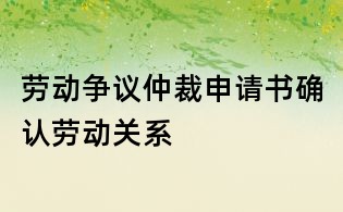 勞動爭議仲裁申請書確認勞動關系