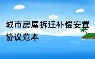 城市房屋拆遷補(bǔ)償安置協(xié)議范本