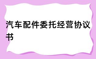 汽車(chē)配件委托經(jīng)營(yíng)協(xié)議書(shū)