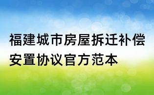 福建城市房屋拆遷補償安置協議官方范本