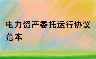 電力資產(chǎn)委托運(yùn)行協(xié)議范本