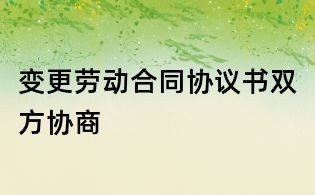 變更勞動合同協(xié)議書雙方協(xié)商