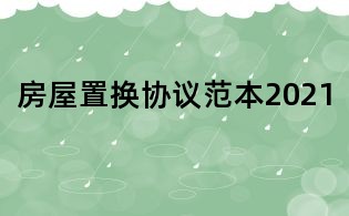 房屋置換協(xié)議范本2021