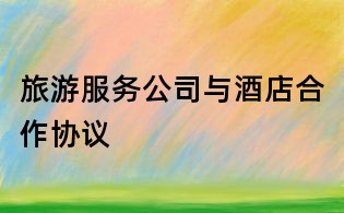 旅游服務(wù)公司與酒店合作協(xié)議