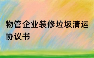 物管企業裝修垃圾清運協議書