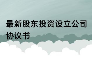 最新股東投資設(shè)立公司協(xié)議書