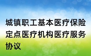 城鎮(zhèn)職工基本醫(yī)療保險(xiǎn)定點(diǎn)醫(yī)療機(jī)構(gòu)醫(yī)療服務(wù)協(xié)議