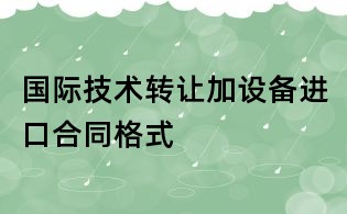 國際技術(shù)轉(zhuǎn)讓加設(shè)備進(jìn)口合同格式