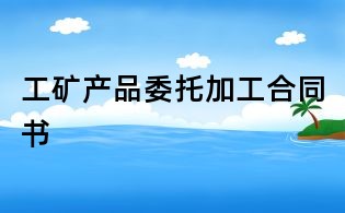 工礦產(chǎn)品委托加工合同書