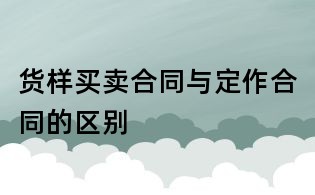 貨樣買賣合同與定作合同的區(qū)別