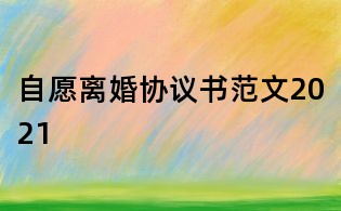自愿離婚協(xié)議書范文2021
