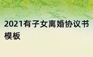 2021有子女離婚協議書模板