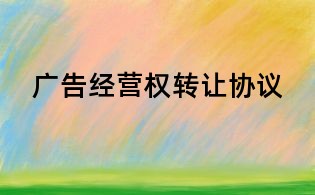 廣告經(jīng)營(yíng)權(quán)轉(zhuǎn)讓協(xié)議