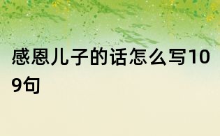 感恩兒子的話怎么寫(xiě)109句